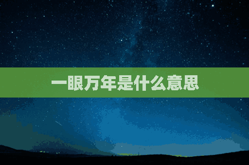 一眼万年是什么意思(一眼万年是什么意思?)